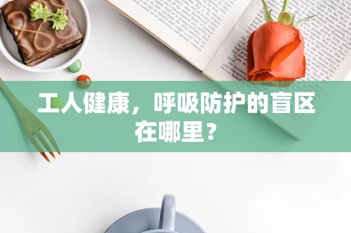 工人健康，呼吸防护的盲区在哪里？
