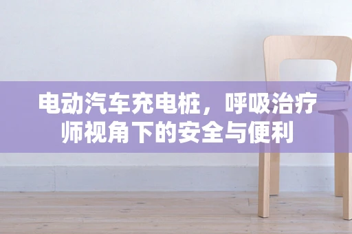 电动汽车充电桩，呼吸治疗师视角下的安全与便利