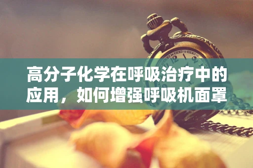 高分子化学在呼吸治疗中的应用，如何增强呼吸机面罩的舒适度与密封性？