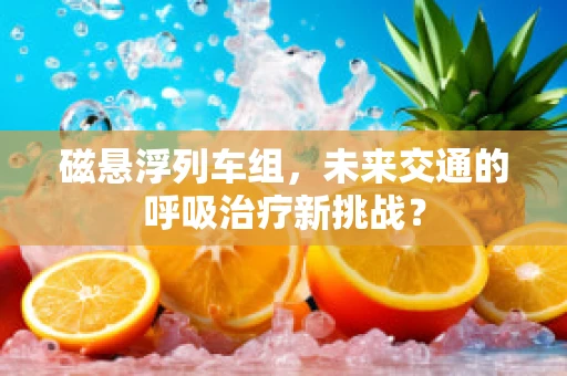 磁悬浮列车组，未来交通的呼吸治疗新挑战？