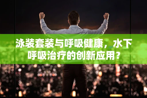 泳装套装与呼吸健康，水下呼吸治疗的创新应用？