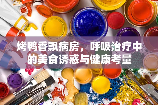 烤鸭香飘病房，呼吸治疗中的美食诱惑与健康考量