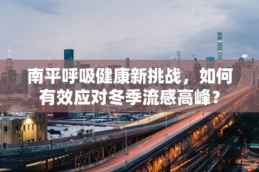 南平呼吸健康新挑战，如何有效应对冬季流感高峰？