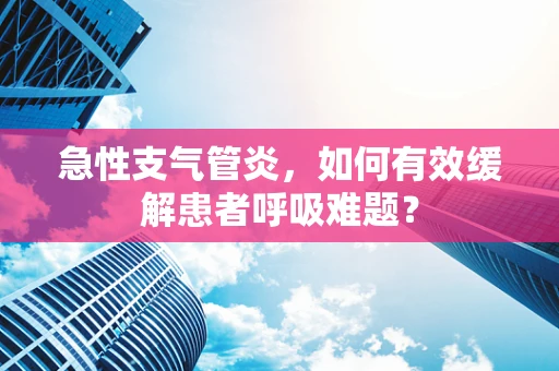 急性支气管炎，如何有效缓解患者呼吸难题？