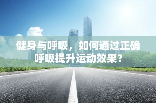 健身与呼吸，如何通过正确呼吸提升运动效果？