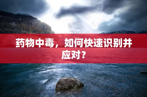 药物中毒，如何快速识别并应对？