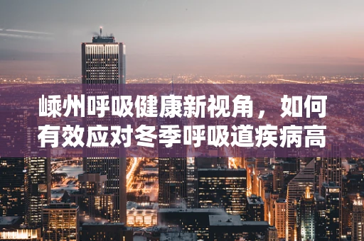 嵊州呼吸健康新视角，如何有效应对冬季呼吸道疾病高发期？