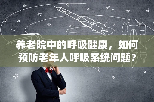 养老院中的呼吸健康，如何预防老年人呼吸系统问题？