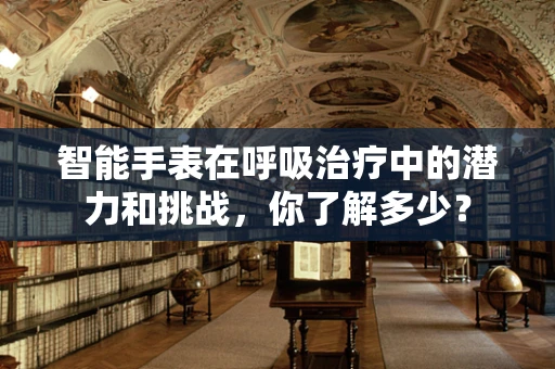 智能手表在呼吸治疗中的潜力和挑战，你了解多少？