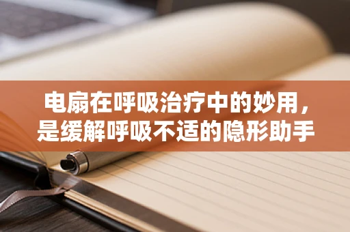 电扇在呼吸治疗中的妙用，是缓解呼吸不适的隐形助手吗？
