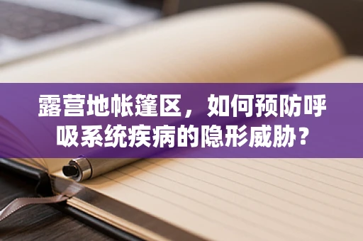 露营地帐篷区，如何预防呼吸系统疾病的隐形威胁？
