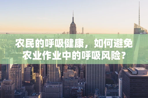 农民的呼吸健康，如何避免农业作业中的呼吸风险？