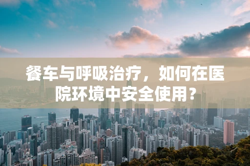 餐车与呼吸治疗，如何在医院环境中安全使用？