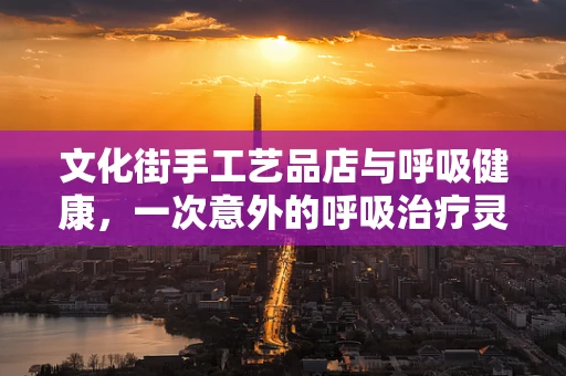 文化街手工艺品店与呼吸健康，一次意外的呼吸治疗灵感之旅