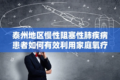 泰州地区慢性阻塞性肺疾病患者如何有效利用家庭氧疗？