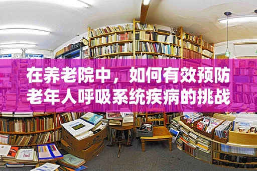 在养老院中，如何有效预防老年人呼吸系统疾病的挑战与策略？