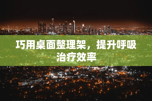 巧用桌面整理架，提升呼吸治疗效率