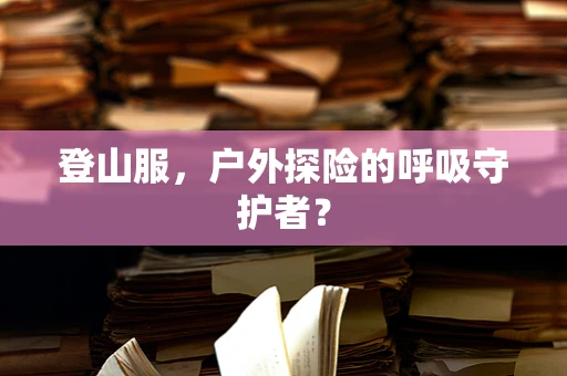 登山服，户外探险的呼吸守护者？