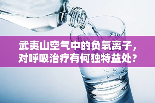 武夷山空气中的负氧离子，对呼吸治疗有何独特益处？