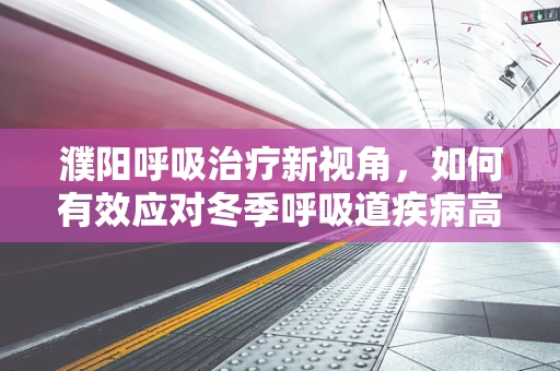 濮阳呼吸治疗新视角，如何有效应对冬季呼吸道疾病高发期？