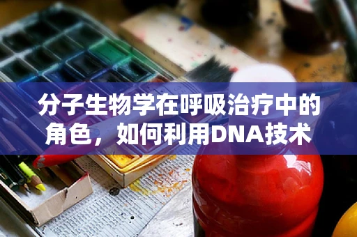 分子生物学在呼吸治疗中的角色，如何利用DNA技术优化呼吸机辅助治疗？