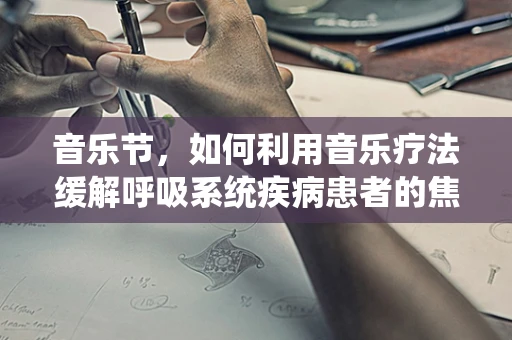 音乐节，如何利用音乐疗法缓解呼吸系统疾病患者的焦虑？