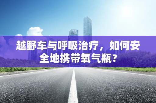 越野车与呼吸治疗，如何安全地携带氧气瓶？
