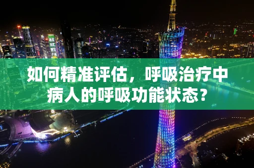 如何精准评估，呼吸治疗中病人的呼吸功能状态？