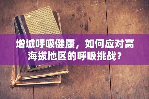 增城呼吸健康，如何应对高海拔地区的呼吸挑战？