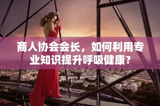 商人协会会长，如何利用专业知识提升呼吸健康？