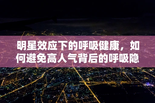 明星效应下的呼吸健康，如何避免高人气背后的呼吸隐患？