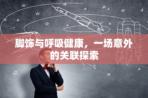 脚饰与呼吸健康，一场意外的关联探索