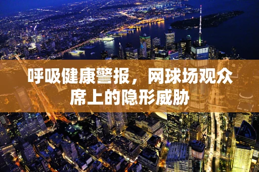 呼吸健康警报，网球场观众席上的隐形威胁