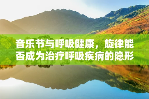 音乐节与呼吸健康，旋律能否成为治疗呼吸疾病的隐形良药？