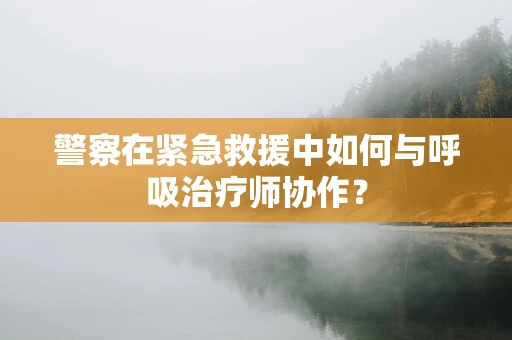 警察在紧急救援中如何与呼吸治疗师协作？