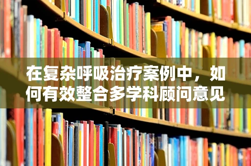 在复杂呼吸治疗案例中，如何有效整合多学科顾问意见？