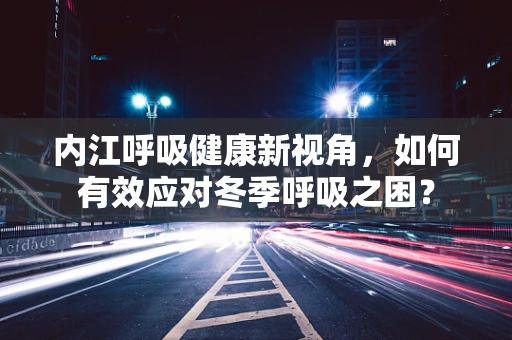 内江呼吸健康新视角，如何有效应对冬季呼吸之困？