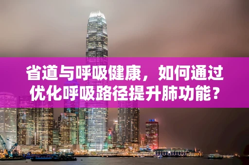 省道与呼吸健康，如何通过优化呼吸路径提升肺功能？