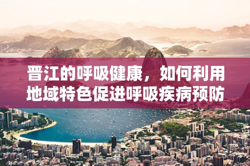 晋江的呼吸健康，如何利用地域特色促进呼吸疾病预防？