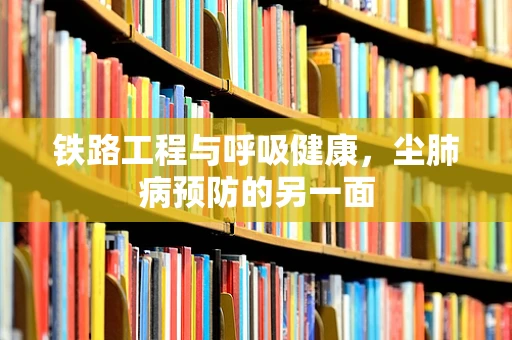 铁路工程与呼吸健康，尘肺病预防的另一面