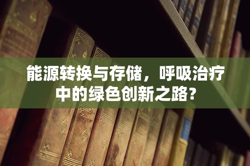 能源转换与存储，呼吸治疗中的绿色创新之路？
