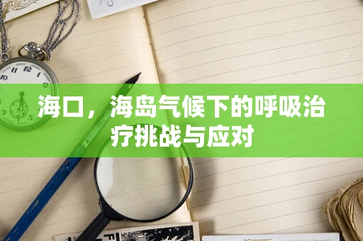 海口，海岛气候下的呼吸治疗挑战与应对