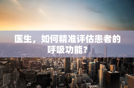 医生，如何精准评估患者的呼吸功能？