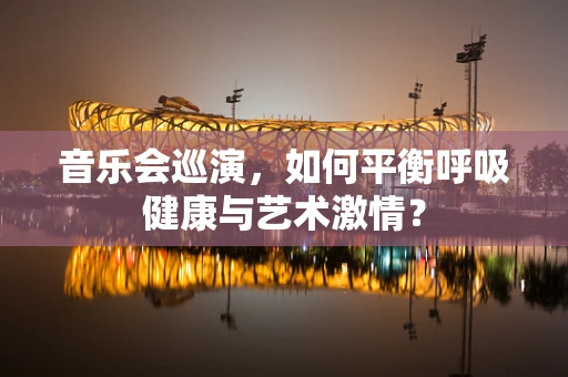 音乐会巡演，如何平衡呼吸健康与艺术激情？