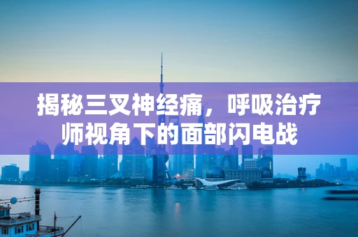 揭秘三叉神经痛，呼吸治疗师视角下的面部闪电战