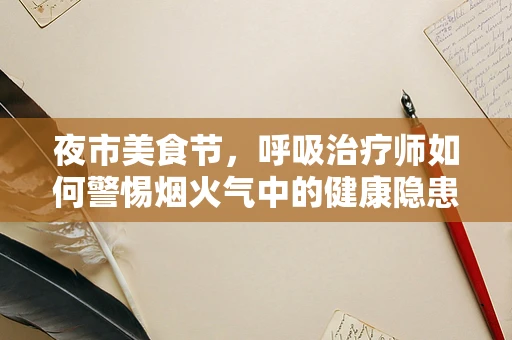 夜市美食节，呼吸治疗师如何警惕烟火气中的健康隐患？