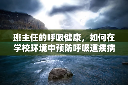 班主任的呼吸健康，如何在学校环境中预防呼吸道疾病？