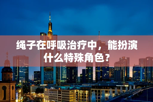 绳子在呼吸治疗中，能扮演什么特殊角色？