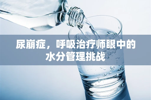 尿崩症，呼吸治疗师眼中的水分管理挑战