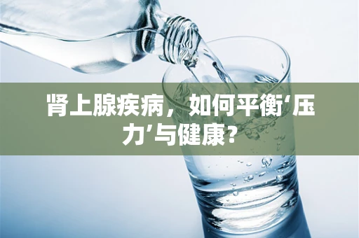 肾上腺疾病，如何平衡‘压力’与健康？
